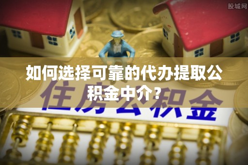 石龙如何选择可靠的代办提取公积金中介？